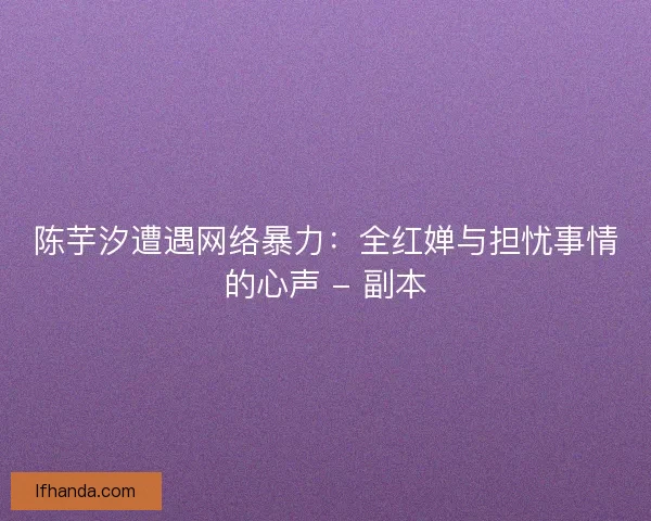 陈芋汐遭遇网络暴力：全红婵与担忧事情的心声 - 副本