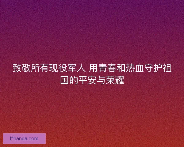 致敬所有现役军人 用青春和热血守护祖国的平安与荣耀