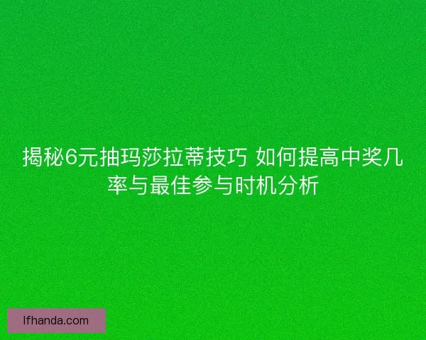 揭秘6元抽玛莎拉蒂技巧 如何提高中奖几率与最佳参与时机分析