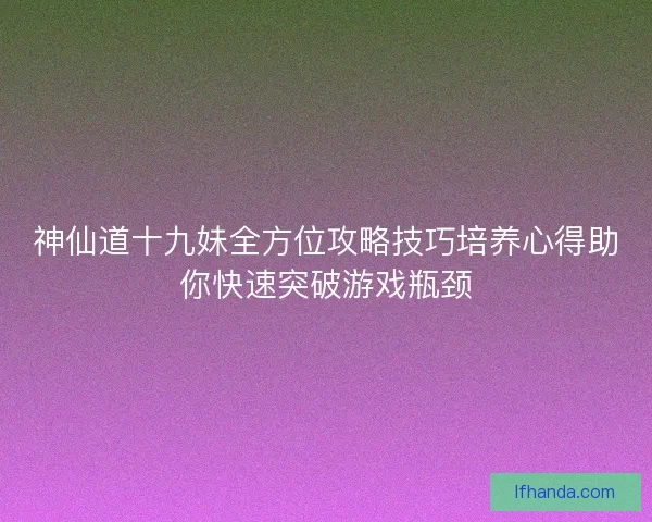 神仙道十九妹全方位攻略技巧培养心得助你快速突破游戏瓶颈