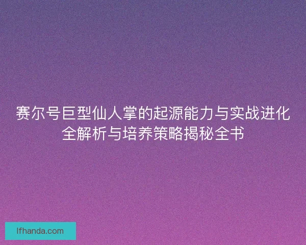 赛尔号巨型仙人掌的起源能力与实战进化全解析与培养策略揭秘全书