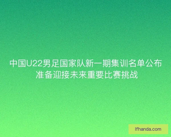 中国U22男足国家队新一期集训名单公布 准备迎接未来重要比赛挑战