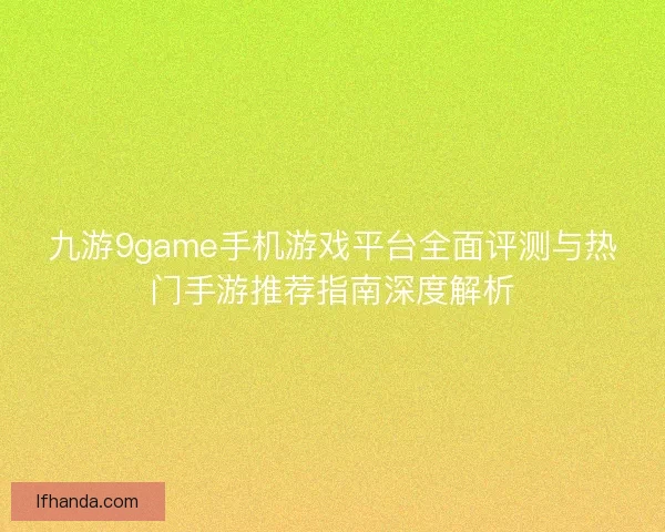 九游9game手机游戏平台全面评测与热门手游推荐指南深度解析