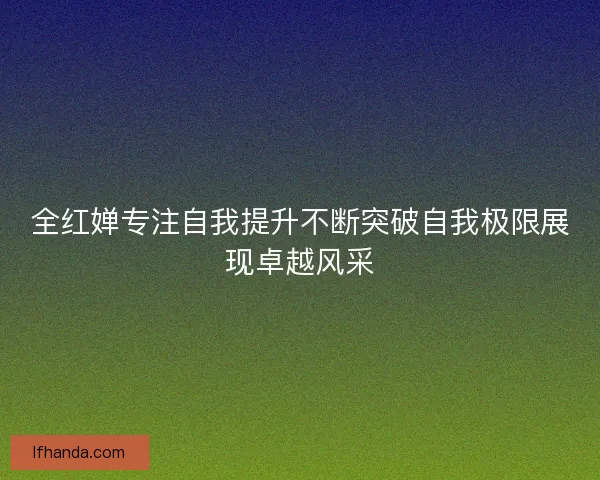 全红婵专注自我提升不断突破自我极限展现卓越风采