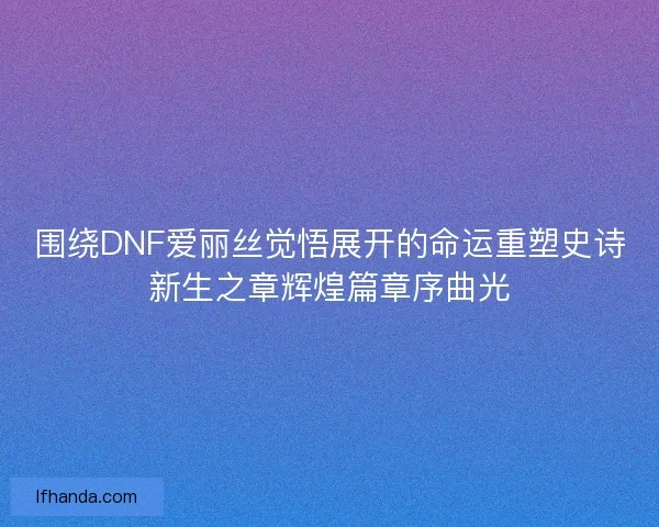 围绕DNF爱丽丝觉悟展开的命运重塑史诗新生之章辉煌篇章序曲光