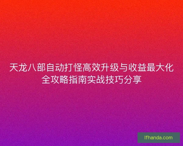 天龙八部自动打怪高效升级与收益最大化全攻略指南实战技巧分享