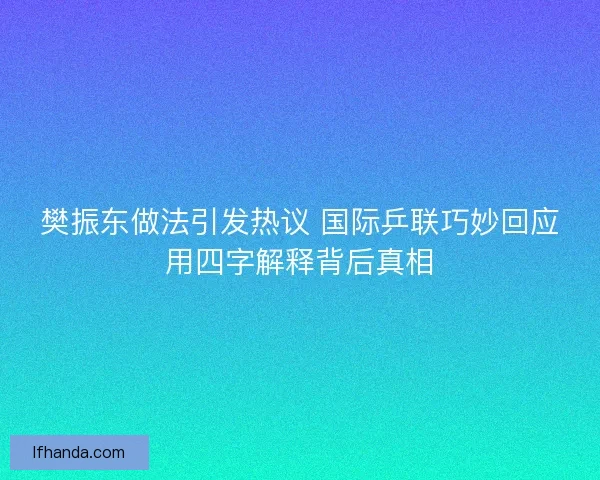 樊振东做法引发热议 国际乒联巧妙回应用四字解释背后真相