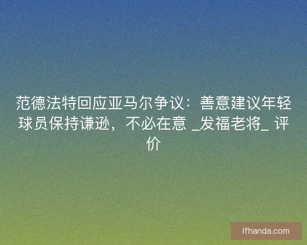 范德法特回应亚马尔争议：善意建议年轻球员保持谦逊，不必在意 _发福老将_ 评价